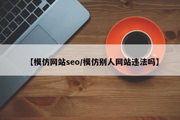 【模仿网站seo/模仿别人网站违法吗】